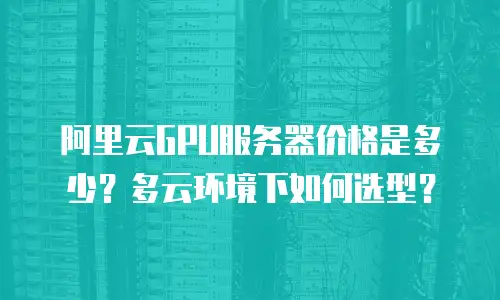 阿里云GPU服务器价格是多少？多云环境下如何选型？