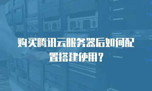 购买腾讯云服务器后如何配置搭建使用？