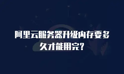 阿里云服务器升级内存要多久才能用完？
