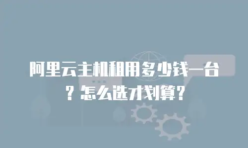 阿里云主机租用多少钱一台？怎么选才划算？