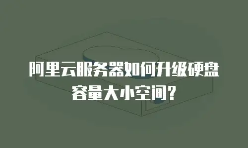 阿里云服务器如何升级硬盘容量大小空间？