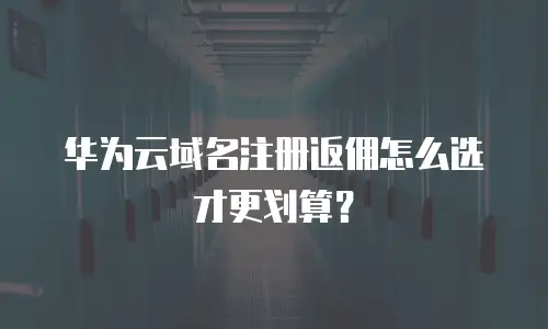 华为云域名注册返佣怎么选才更划算？