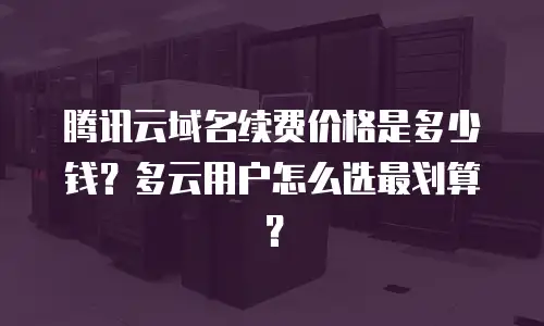腾讯云域名续费价格是多少钱？多云用户怎么选最划算？