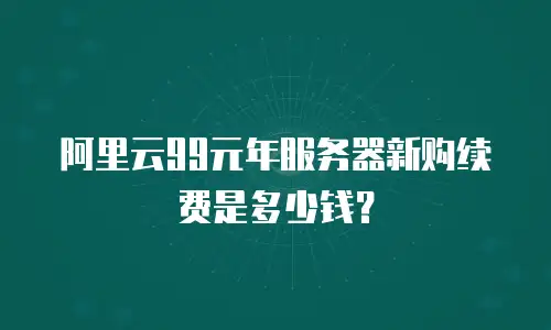 阿里云99元年服务器新购续费是多少钱？