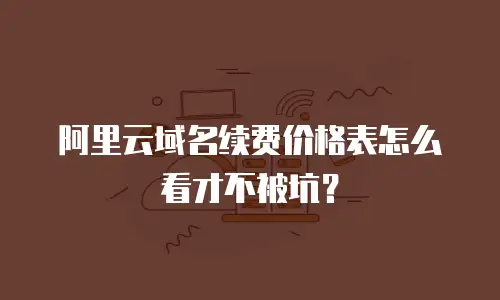 阿里云域名续费价格表怎么看才不被坑？
