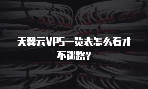 天翼云VPS一览表怎么看才不迷路？