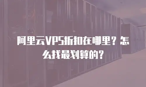 阿里云VPS折扣在哪里？怎么找最划算的？