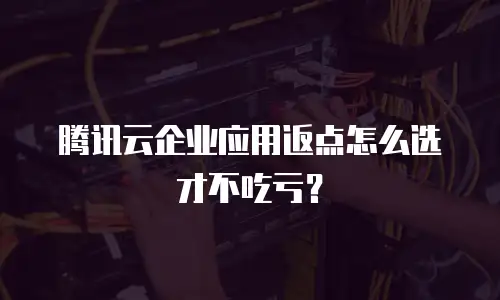 腾讯云企业应用返点怎么选才不吃亏？