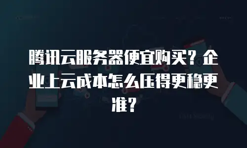 腾讯云服务器便宜购买？企业上云成本怎么压得更稳更准？