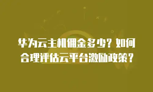 华为云主机佣金多少？如何合理评估云平台激励政策？