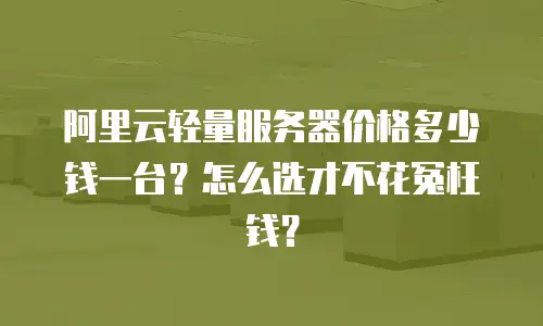 阿里云轻量服务器价格多少钱一台？怎么选才不花冤枉钱？