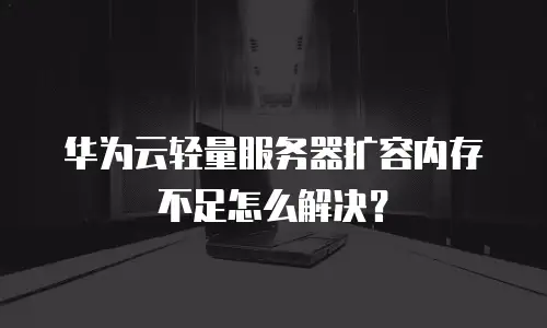 华为云轻量服务器扩容内存不足怎么解决？