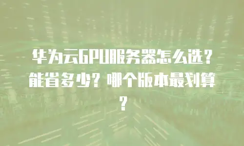 华为云GPU服务器怎么选？能省多少？哪个版本最划算？