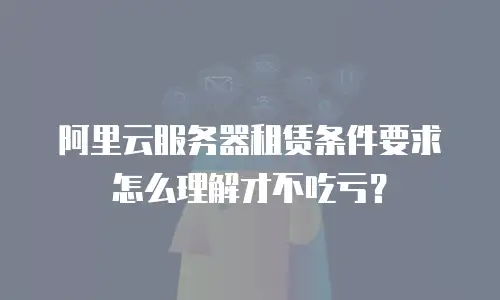 阿里云服务器租赁条件要求怎么理解才不吃亏？