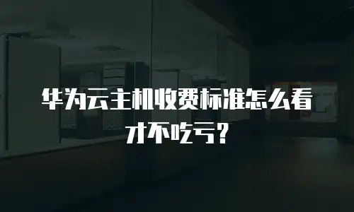 华为云主机收费标准怎么看才不吃亏？
