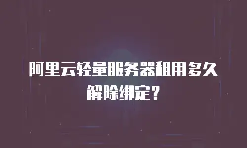 阿里云轻量服务器租用多久解除绑定？