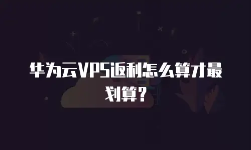 华为云VPS返利怎么算才最划算？