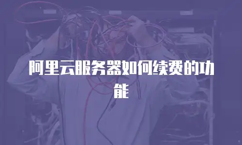 阿里云服务器如何续费的功能
