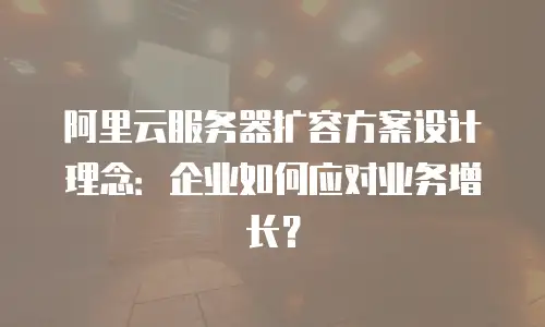 阿里云服务器扩容方案设计理念：企业如何应对业务增长？