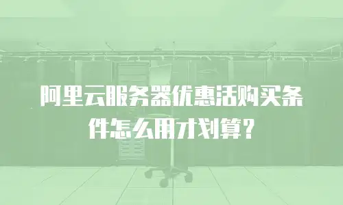 阿里云服务器优惠活购买条件怎么用才划算？