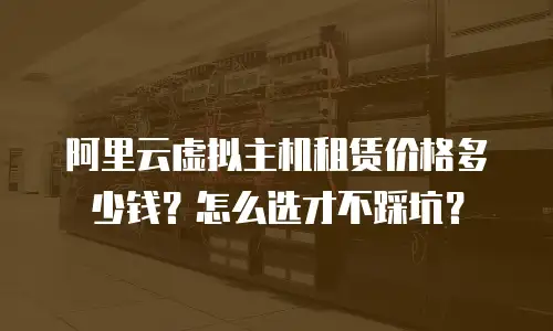 阿里云虚拟主机租赁价格多少钱？怎么选才不踩坑？