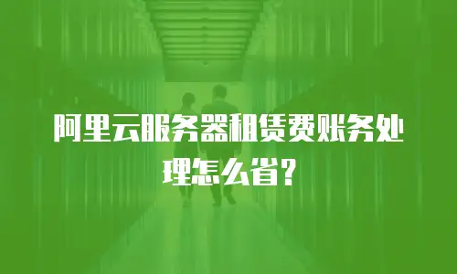 阿里云服务器租赁费账务处理怎么省？