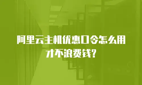 阿里云主机优惠口令怎么用才不浪费钱？