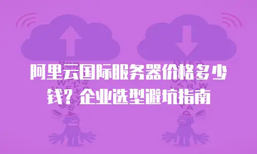 阿里云国际服务器价格多少钱？企业选型避坑指南
