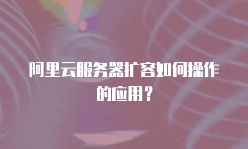 阿里云服务器扩容如何操作的应用？