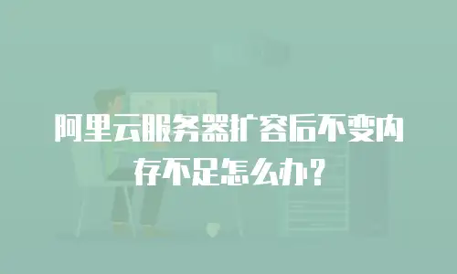 阿里云服务器扩容后不变内存不足怎么办？