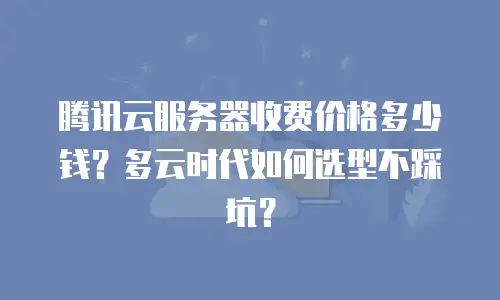 腾讯云服务器收费价格多少钱？多云时代如何选型不踩坑？