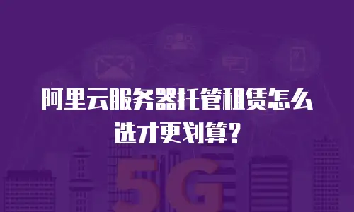 阿里云服务器托管租赁怎么选才更划算？