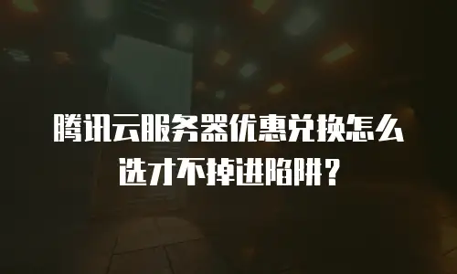 腾讯云服务器优惠兑换怎么选才不掉进陷阱？