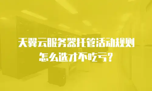 天翼云服务器托管活动规则怎么选才不吃亏？