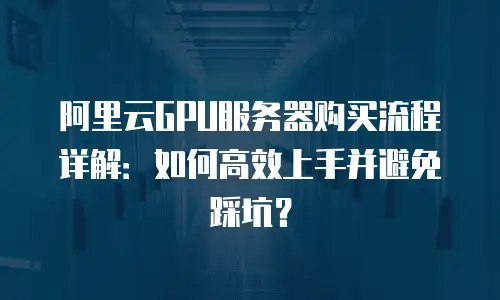 阿里云GPU服务器购买流程详解：如何高效上手并避免踩坑？