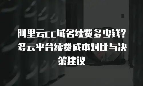 阿里云cc域名续费多少钱？多云平台续费成本对比与决策建议