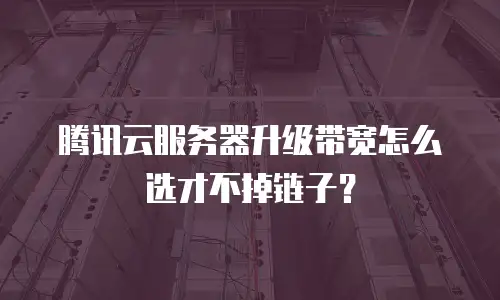 腾讯云服务器升级带宽怎么选才不掉链子？