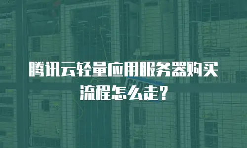 腾讯云轻量应用服务器购买流程怎么走？