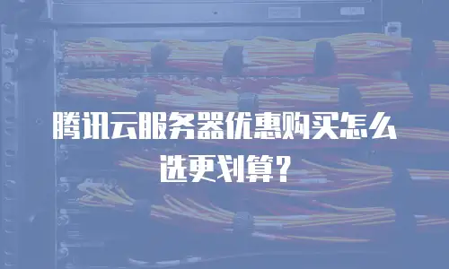 腾讯云服务器优惠购买怎么选更划算？