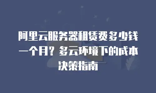 阿里云服务器租赁费多少钱一个月？多云环境下的成本决策指南
