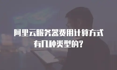 阿里云服务器费用计算方式有几种类型的？