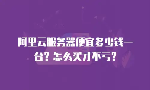 阿里云服务器便宜多少钱一台？怎么买才不亏？
