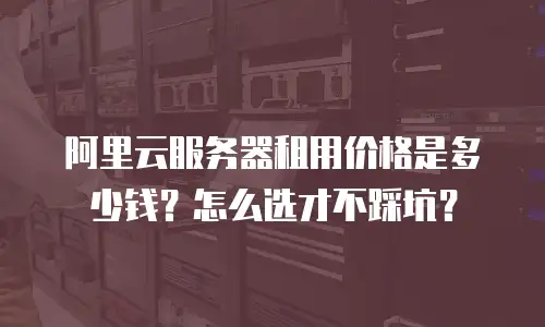 阿里云服务器租用价格是多少钱？怎么选才不踩坑？