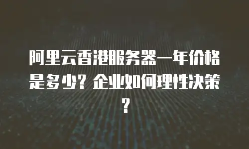 阿里云香港服务器一年价格是多少？企业如何理性决策？