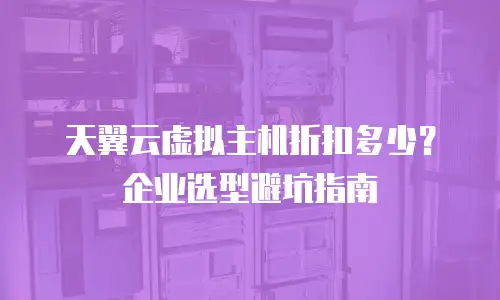 天翼云虚拟主机折扣多少？企业选型避坑指南