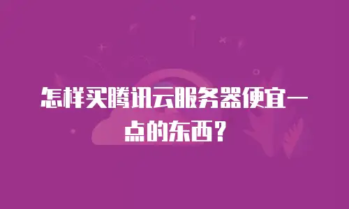 怎样买腾讯云服务器便宜一点的东西？