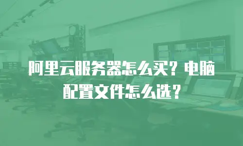 阿里云服务器怎么买？电脑配置文件怎么选？