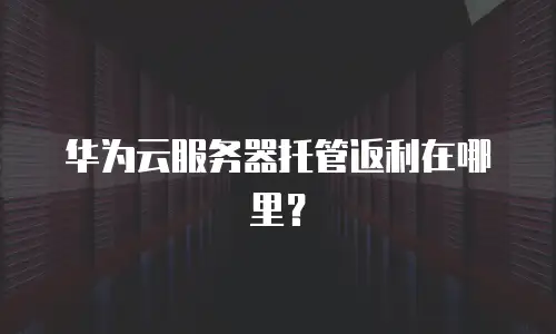 华为云服务器托管返利在哪里？