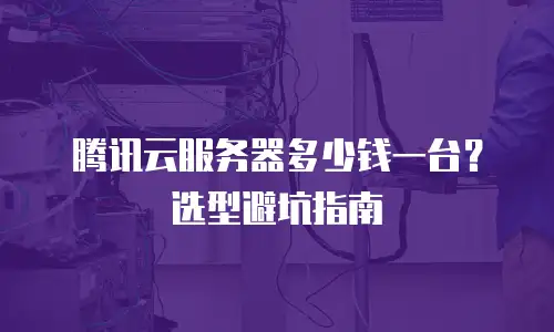 腾讯云服务器多少钱一台？选型避坑指南