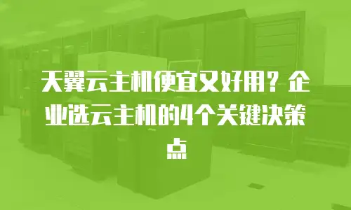 天翼云主机便宜又好用？企业选云主机的4个关键决策点